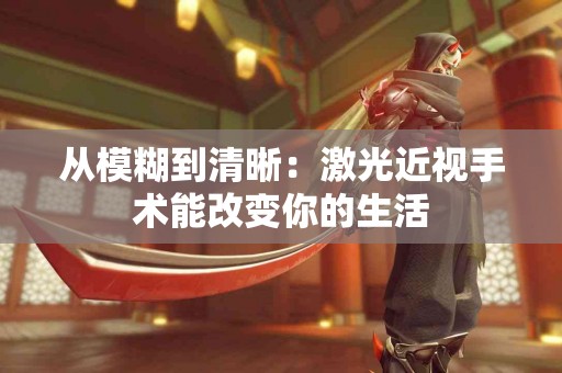 从模糊到清晰：激光近视手术能改变你的生活