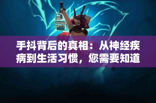 手抖背后的真相：从神经疾病到生活习惯，您需要知道的六大原因