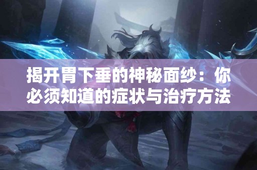 揭开胃下垂的神秘面纱：你必须知道的症状与治疗方法