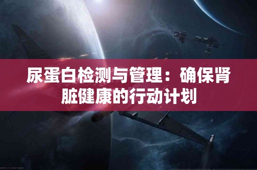 尿蛋白检测与管理：确保肾脏健康的行动计划