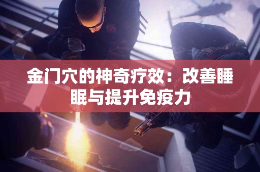 金门穴的神奇疗效：改善睡眠与提升免疫力