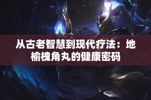 从古老智慧到现代疗法：地榆槐角丸的健康密码