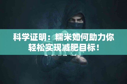 科学证明：糯米如何助力你轻松实现减肥目标！