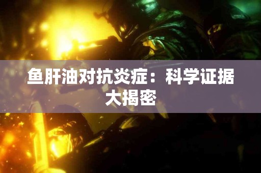 鱼肝油对抗炎症：科学证据大揭密