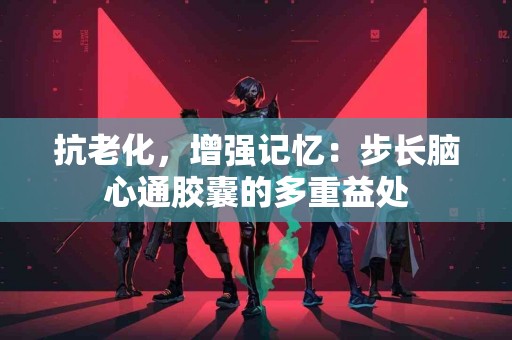 抗老化，增强记忆：步长脑心通胶囊的多重益处