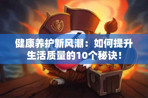 健康养护新风潮：如何提升生活质量的10个秘诀！