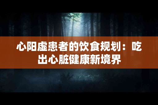 心阳虚患者的饮食规划：吃出心脏健康新境界