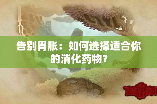 告别胃胀：如何选择适合你的消化药物？