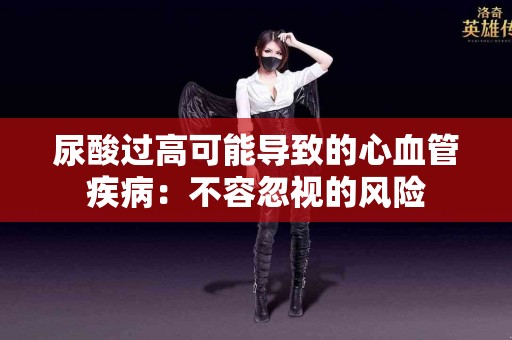 尿酸过高可能导致的心血管疾病：不容忽视的风险