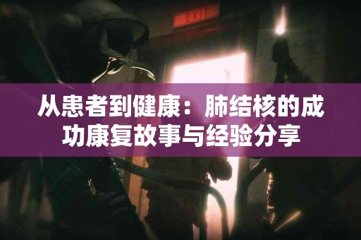 从患者到健康：肺结核的成功康复故事与经验分享