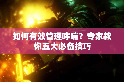 如何有效管理哮喘？专家教你五大必备技巧