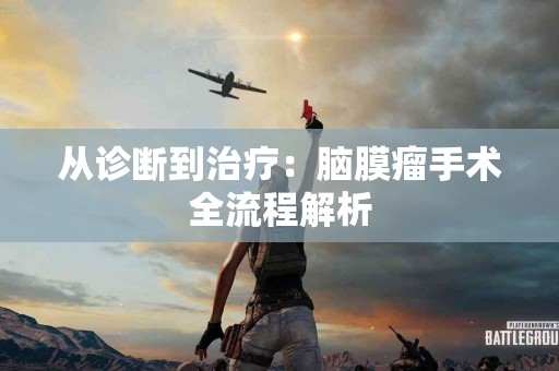 从诊断到治疗：脑膜瘤手术全流程解析