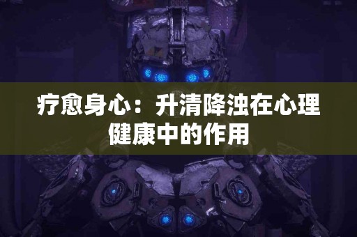 疗愈身心：升清降浊在心理健康中的作用