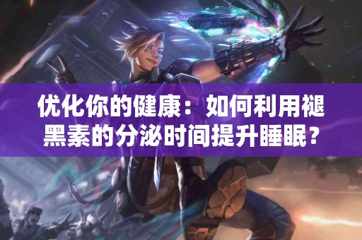 优化你的健康：如何利用褪黑素的分泌时间提升睡眠？