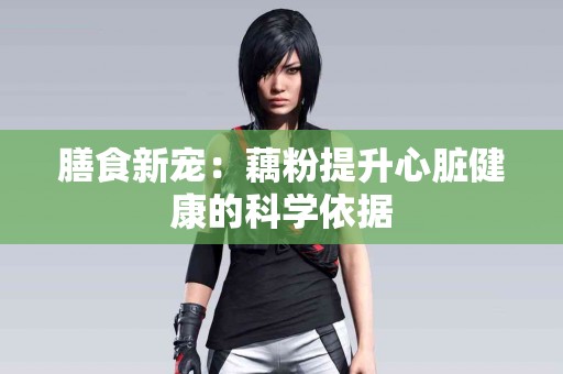 膳食新宠：藕粉提升心脏健康的科学依据