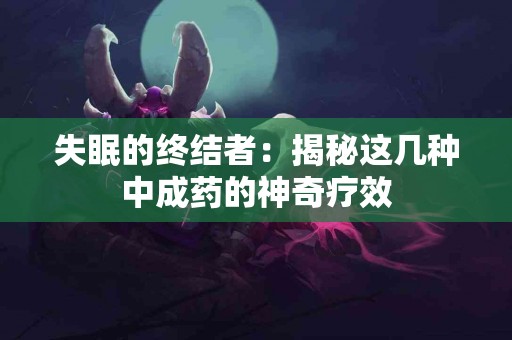 失眠的终结者：揭秘这几种中成药的神奇疗效