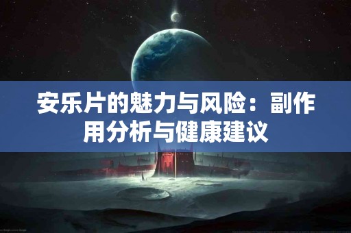 安乐片的魅力与风险：副作用分析与健康建议