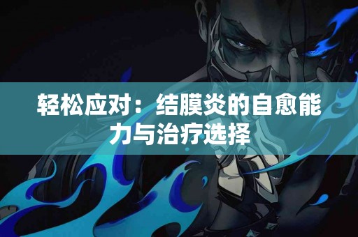 轻松应对：结膜炎的自愈能力与治疗选择