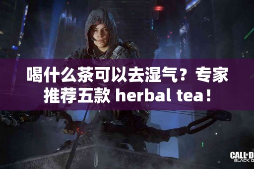 喝什么茶可以去湿气？专家推荐五款 herbal tea！