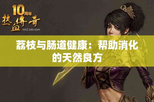 荔枝与肠道健康：帮助消化的天然良方