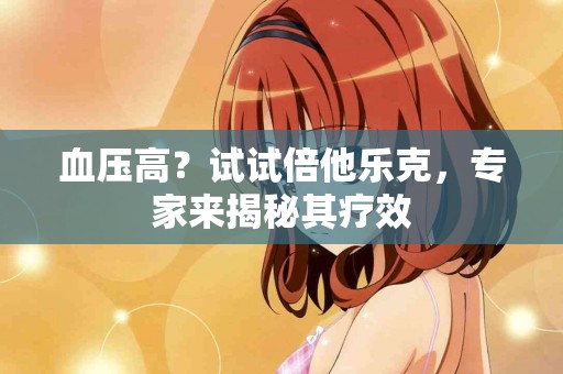 血压高？试试倍他乐克，专家来揭秘其疗效