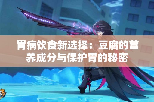 胃病饮食新选择：豆腐的营养成分与保护胃的秘密