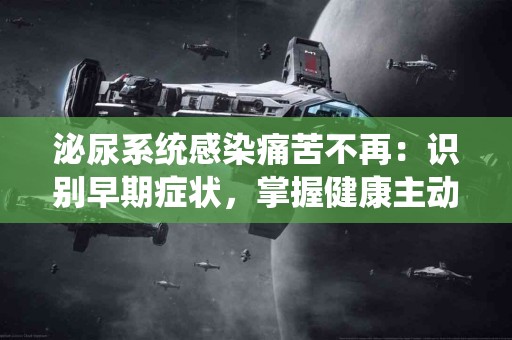 泌尿系统感染痛苦不再：识别早期症状，掌握健康主动权！