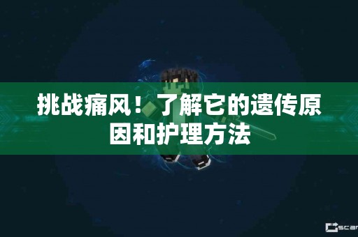 挑战痛风！了解它的遗传原因和护理方法