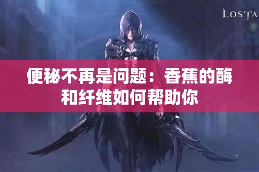 便秘不再是问题：香蕉的酶和纤维如何帮助你