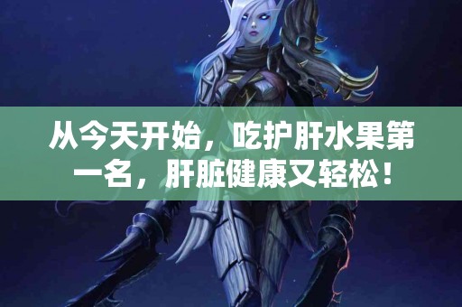 从今天开始，吃护肝水果第一名，肝脏健康又轻松！