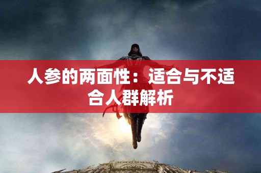 人参的两面性：适合与不适合人群解析