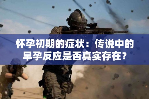 怀孕初期的症状：传说中的早孕反应是否真实存在？