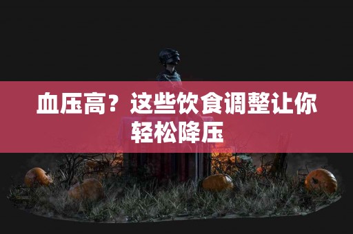血压高？这些饮食调整让你轻松降压