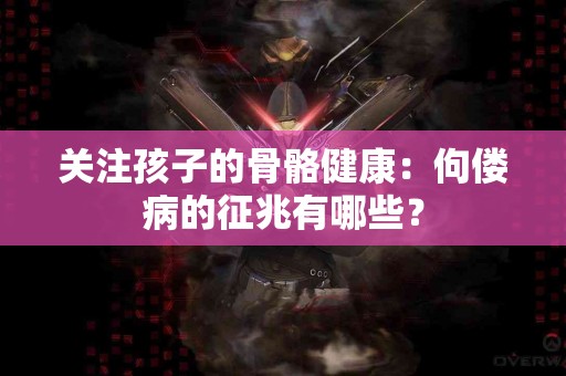 关注孩子的骨骼健康：佝偻病的征兆有哪些？