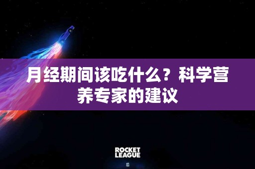 月经期间该吃什么？科学营养专家的建议