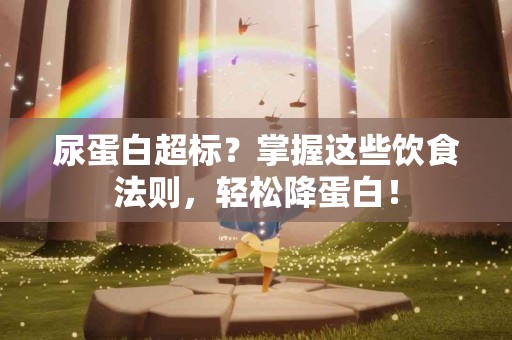 尿蛋白超标？掌握这些饮食法则，轻松降蛋白！