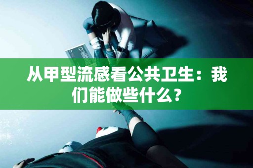 从甲型流感看公共卫生：我们能做些什么？
