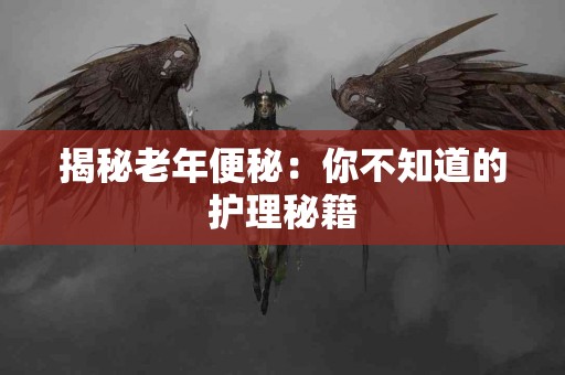 揭秘老年便秘：你不知道的护理秘籍