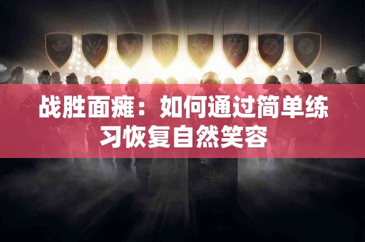 战胜面瘫：如何通过简单练习恢复自然笑容