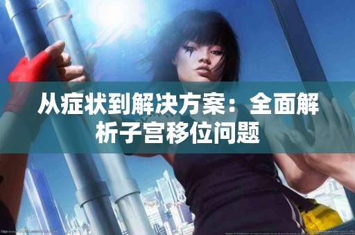 从症状到解决方案：全面解析子宫移位问题