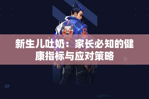新生儿吐奶：家长必知的健康指标与应对策略
