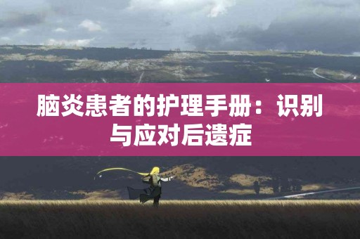 脑炎患者的护理手册：识别与应对后遗症