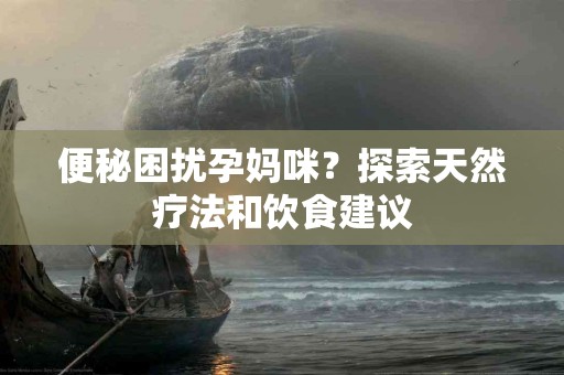 便秘困扰孕妈咪？探索天然疗法和饮食建议
