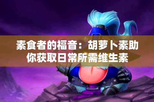 素食者的福音：胡萝卜素助你获取日常所需维生素