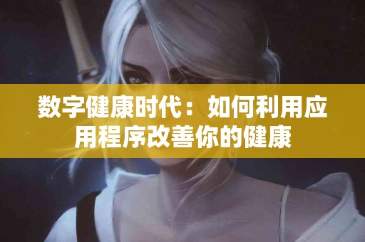 数字健康时代：如何利用应用程序改善你的健康