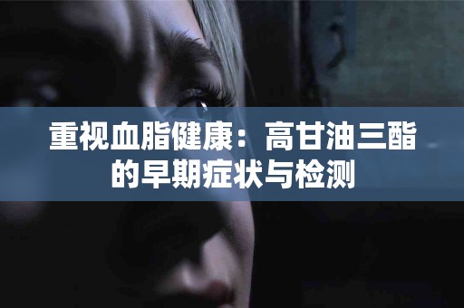 重视血脂健康：高甘油三酯的早期症状与检测
