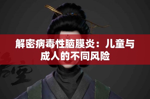 解密病毒性脑膜炎：儿童与成人的不同风险