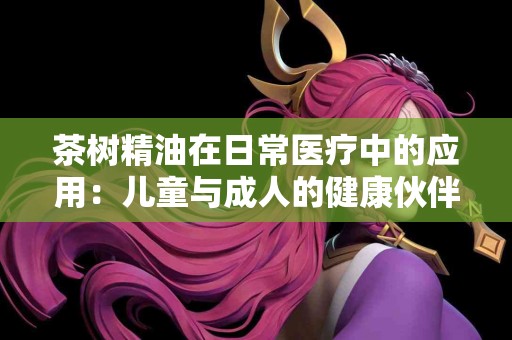 茶树精油在日常医疗中的应用：儿童与成人的健康伙伴