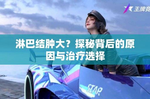 淋巴结肿大？探秘背后的原因与治疗选择