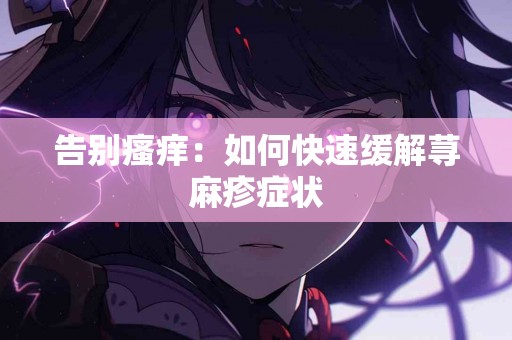 告别瘙痒：如何快速缓解荨麻疹症状